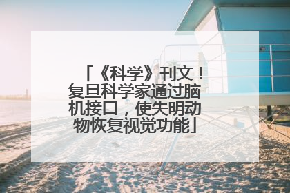 《科学》刊文！复旦科学家通过脑机接口，使失明动物恢复视觉功能