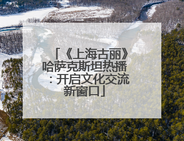 《上海古丽》哈萨克斯坦热播：开启文化交流新窗口