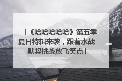 《哈哈哈哈哈》第五季夏日特辑来袭，跟着水战默契挑战放飞笑点