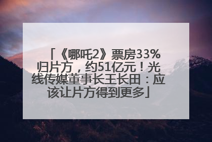 《哪吒2》票房33%归片方，约51亿元！光线传媒董事长王长田：应该让片方得到更多