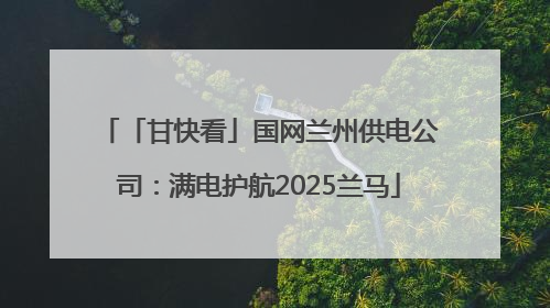 「甘快看」国网兰州供电公司：满电护航2025兰马