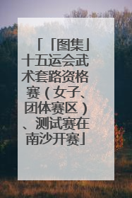 「图集」十五运会武术套路资格赛（女子、团体赛区）、测试赛在南沙开赛