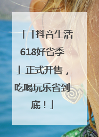 「抖音生活618好省季」正式开售，吃喝玩乐省到底！