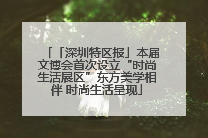 「深圳特区报」本届文博会首次设立“时尚生活展区”东方美学相伴 时尚生活呈现