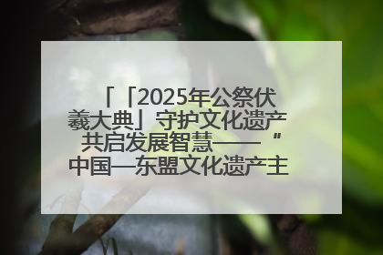 「2025年公祭伏羲大典」守护文化遗产 共启发展智慧——“中国—东盟文化遗产主题对话”侧记