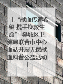 “献血传递希望 携手挽救生命” 樊城区卫健局联合市中心血站开展无偿献血科普公益活动