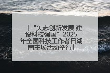 “矢志创新发展 建设科技强国”2025年全国科技工作者日湖南主场活动举行