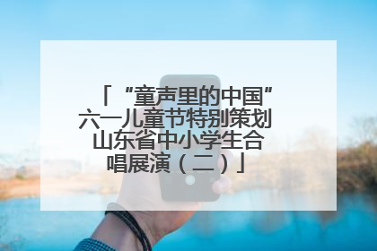 “童声里的中国”六一儿童节特别策划 山东省中小学生合唱展演（二）
