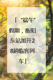 “端午”假期，衡阳东站加开28趟临客列车