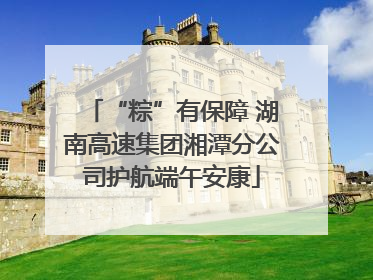 “粽”有保障 湖南高速集团湘潭分公司护航端午安康