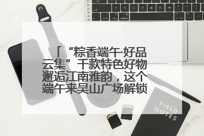 “粽香端午·好品云集”千款特色好物邂逅江南雅韵，这个端午来吴山广场解锁“浙里烟火气”