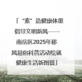 “素”造健康体重 倡导文明新风——南岳区2025年移风易俗科普活动绘就健康生活新图景