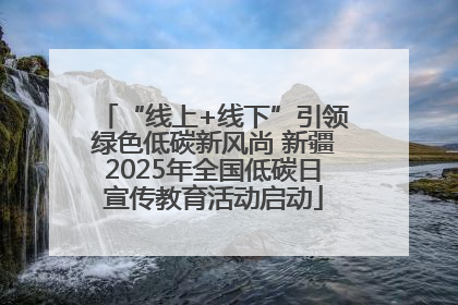 “线上+线下”引领绿色低碳新风尚 新疆2025年全国低碳日宣传教育活动启动