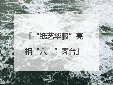 “纸艺华服”亮相“六一”舞台