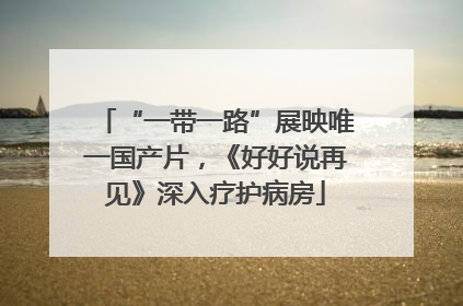 “一带一路”展映唯一国产片，《好好说再见》深入疗护病房