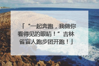 “一起奔跑，我做你看得见的眼睛！”吉林省盲人跑步团开跑！