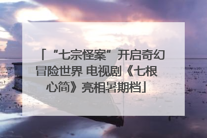 “七宗怪案”开启奇幻冒险世界 电视剧《七根心简》亮相暑期档