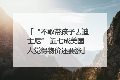 “不敢带孩子去迪士尼” 近七成美国人觉得物价还要涨