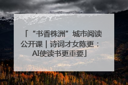 “书香株洲”城市阅读公开课｜诗词才女陈更：AI使读书更重要