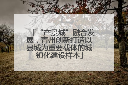 “产景城”融合发展，青州创新打造以县城为重要载体的城镇化建设样本