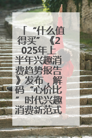 “什么值得买”《2025年上半年兴趣消费趋势报告》发布，解码“心价比”时代兴趣消费新范式
