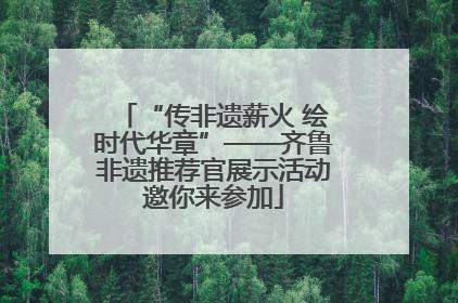 “传非遗薪火 绘时代华章”——齐鲁非遗推荐官展示活动邀你来参加