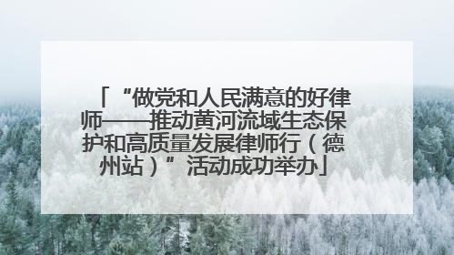 “做党和人民满意的好律师——推动黄河流域生态保护和高质量发展律师行（德州站）”活动成功举办