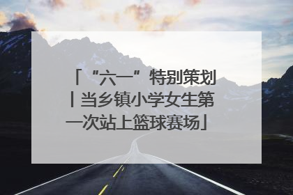 “六一”特别策划丨当乡镇小学女生第一次站上篮球赛场