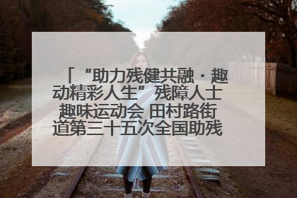 “助力残健共融・趣动精彩人生”残障人士趣味运动会 田村路街道第三十五次全国助残日主题活动圆满举办