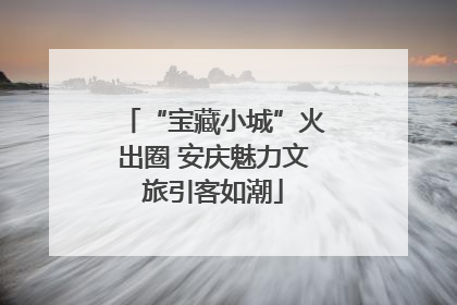 “宝藏小城”火出圈 安庆魅力文旅引客如潮