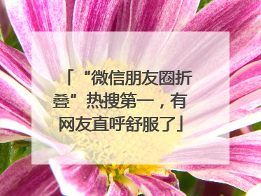“微信朋友圈折叠”热搜第一，有网友直呼舒服了