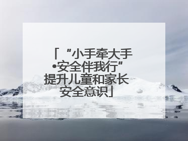 “小手牵大手•安全伴我行”提升儿童和家长安全意识