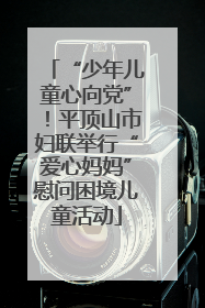 “少年儿童心向党”！平顶山市妇联举行“爱心妈妈”慰问困境儿童活动