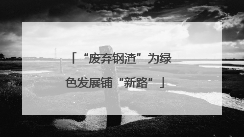 “废弃钢渣”为绿色发展铺“新路”