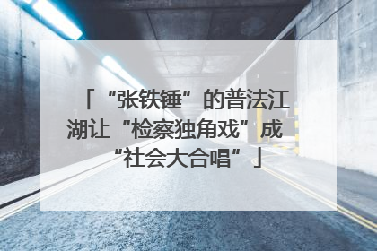 “张铁锤”的普法江湖让“检察独角戏”成“社会大合唱”