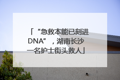“急救本能已刻进DNA”，湖南长沙一名护士街头救人