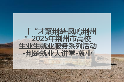 “才聚荆楚·凤鸣荆州”2025年荆州市高校生业生就业服务系列活动-荆楚就业大讲堂-就业嘉年华活动举行