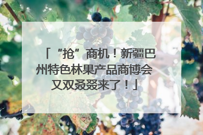 “抢”商机！新疆巴州特色林果产品商博会又双叒叕来了！