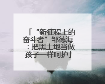 “新征程上的奋斗者”邹德海：把黑土地当做孩子一样呵护