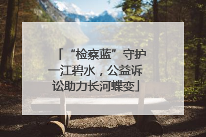 “检察蓝”守护一江碧水，公益诉讼助力长河蝶变