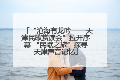 “沧海有龙吟——天津民歌赏读会”拉开序幕 “民歌之旅”探寻天津声音记忆