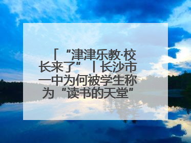 “津津乐教·校长来了”丨长沙市一中为何被学生称为“读书的天堂”？今晚8：30，听校长为你揭秘背后的秘密