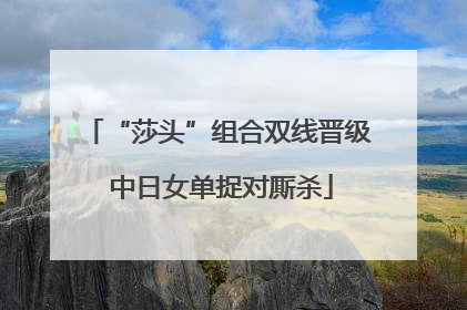 “莎头”组合双线晋级 中日女单捉对厮杀