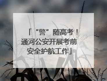 “警”随高考！通河公安开展考前安全护航工作