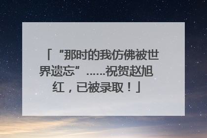 “那时的我仿佛被世界遗忘”……祝贺赵旭红，已被录取！