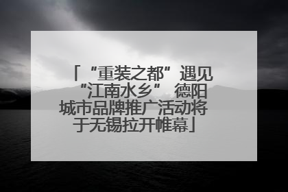 “重装之都”遇见“江南水乡” 德阳城市品牌推广活动将于无锡拉开帷幕