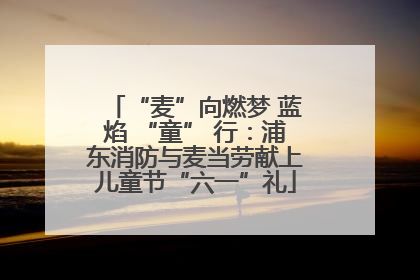 “麦”向燃梦 蓝焰 “童” 行：浦东消防与麦当劳献上儿童节“六一”礼