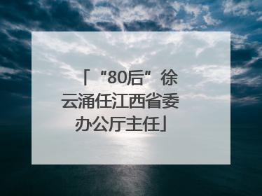 “80后”徐云涌任江西省委办公厅主任