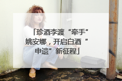 珍酒李渡“牵手”姚安娜，开启白酒“申遗”新征程