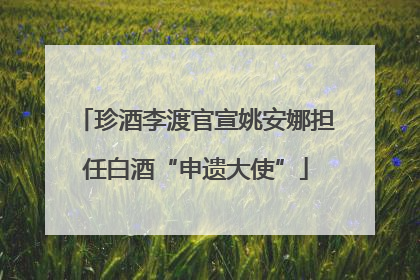 珍酒李渡官宣姚安娜担任白酒“申遗大使”
